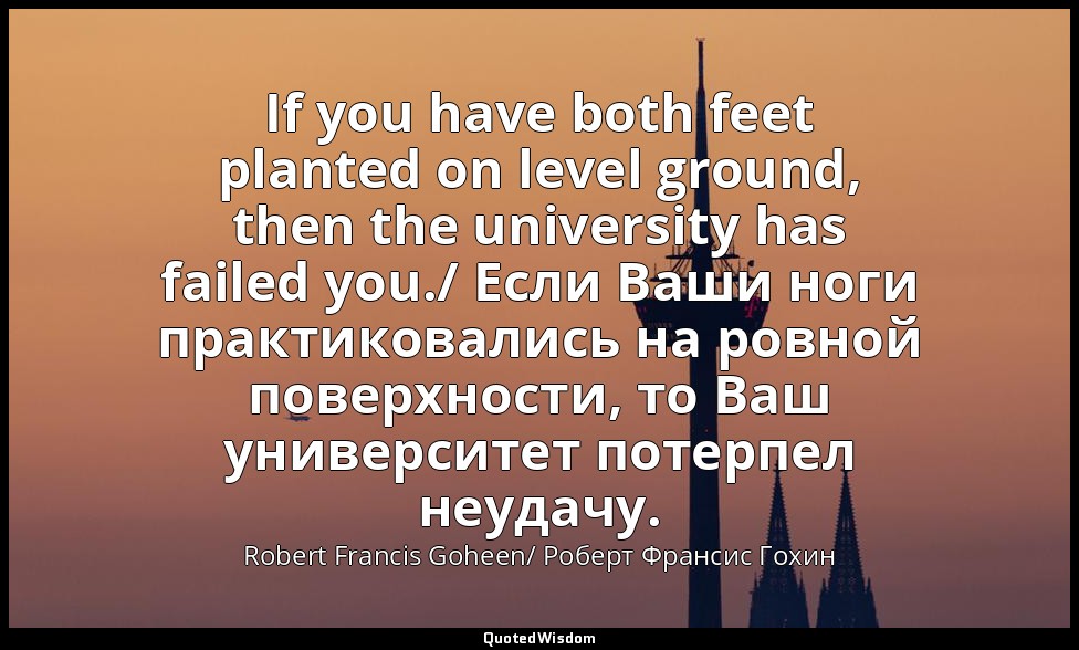 If you have both feet planted on level ground, then the university has failed yo — Robert Francis Goheen/ Роберт Франсис Гохин