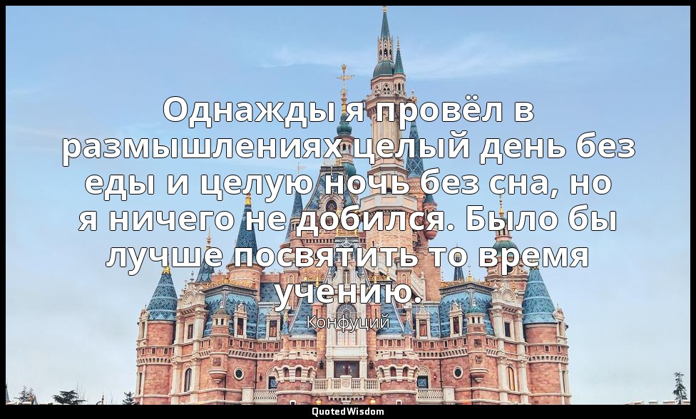 Однажды я провёл в размышлениях целый день без еды и целую ночь без сна, но я ни — Конфуций