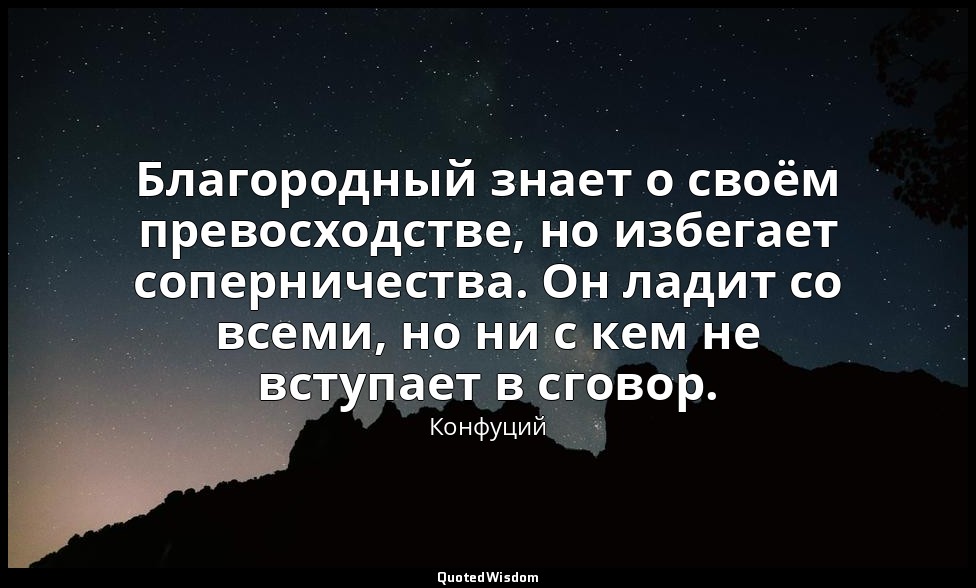 Благородный знает о своём превосходстве, но избегает соперничества. Он ладит со  — Конфуций