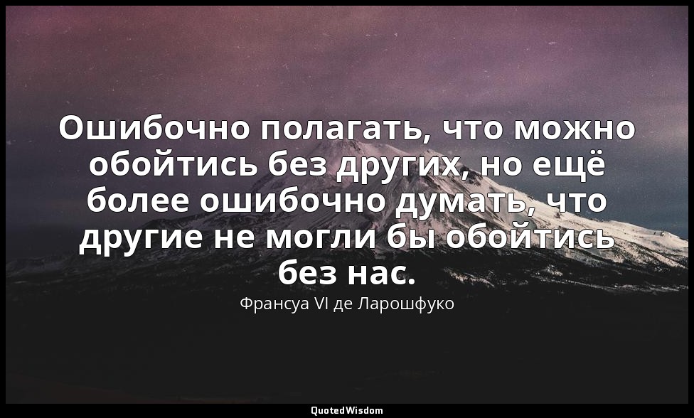 Ошибочно полагать, что можно обойтись без других, но ещё более ошибочно думать,  — Франсуа VI де Ларошфуко