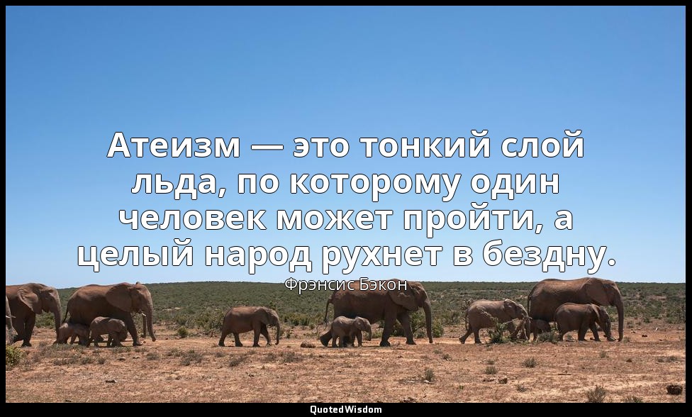 Атеизм — это тонкий слой льда, по которому один человек может пройти, а целый на — Фрэнсис Бэкон