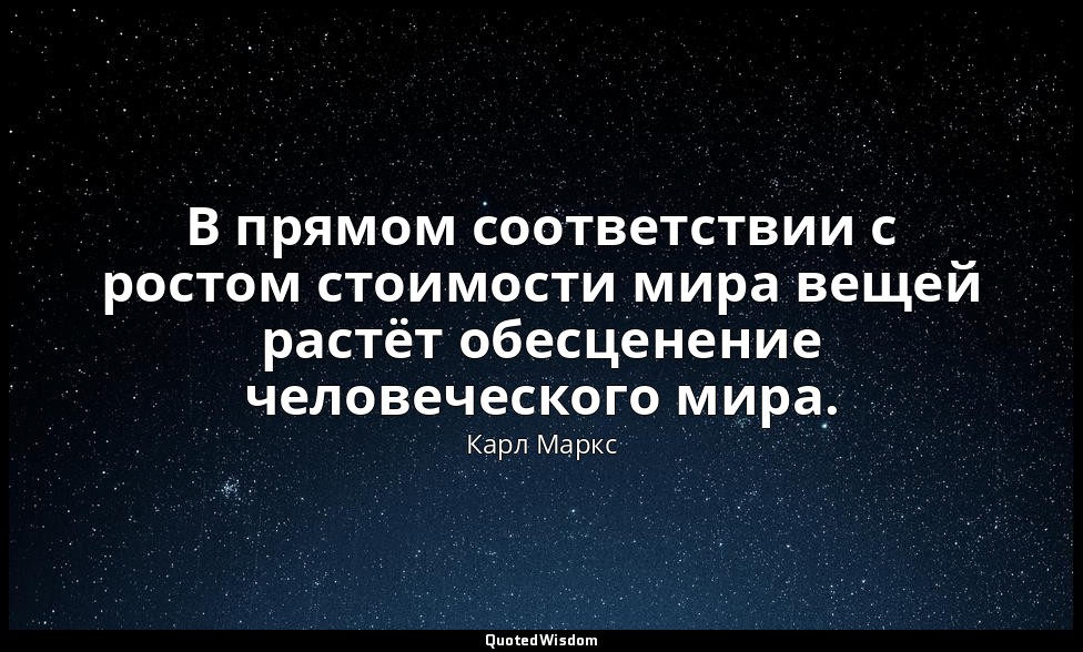 В прямом соответствии с ростом стоимости мира вещей растёт обесценение человечес — Карл Маркс
