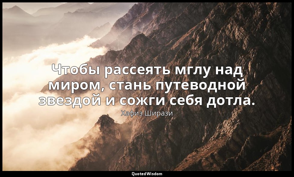 Чтобы рассеять мглу над миром, стань путеводной звездой и сожги себя дотла. — Хафиз Ширази