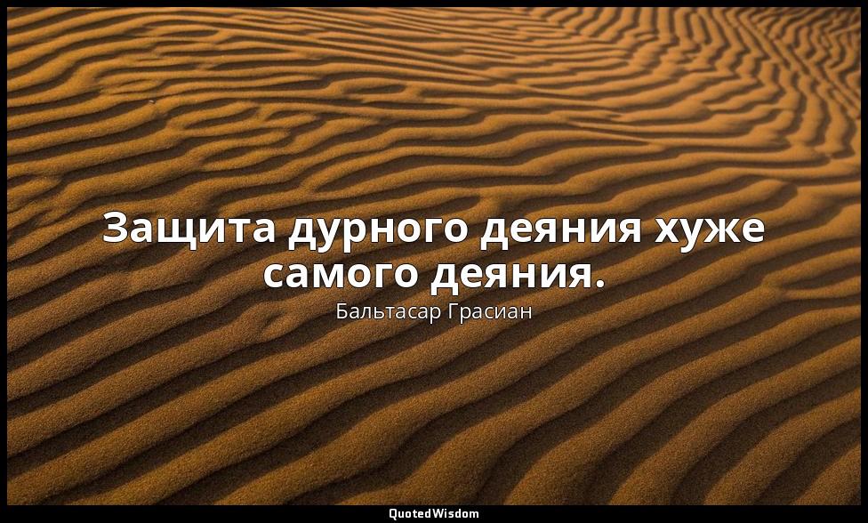 Защита дурного деяния хуже самого деяния. — Бальтасар Грасиан