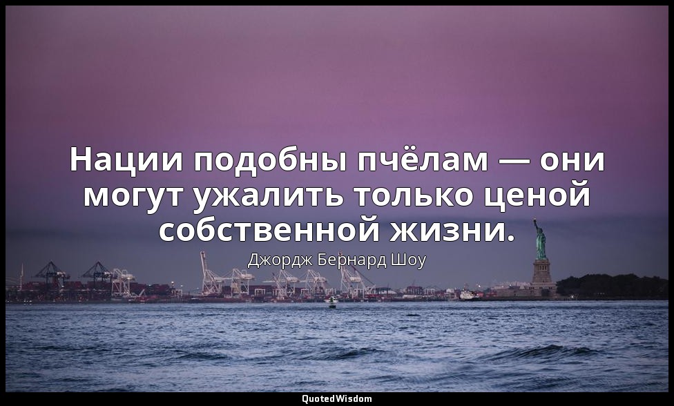 Нации подобны пчёлам — они могут ужалить только ценой собственной жизни. — Джордж Бернард Шоу