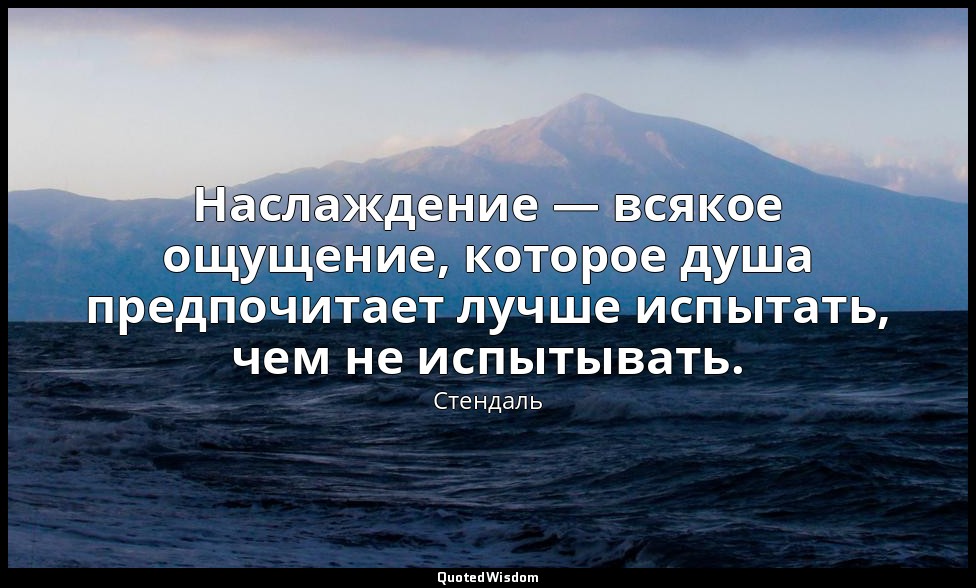 Наслаждение — всякое ощущение, которое душа предпочитает лучше испытать, чем не  — Стендаль