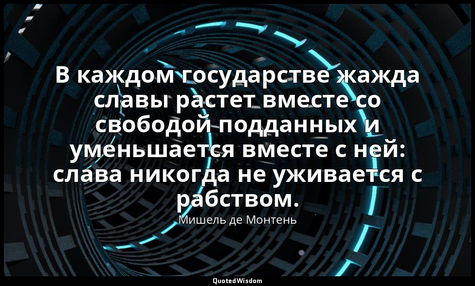 В каждом государстве жажда славы растет вместе со свободой подданных и уменьшает — Мишель де Монтень