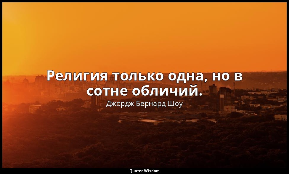 Религия только одна, но в сотне обличий. — Джордж Бернард Шоу