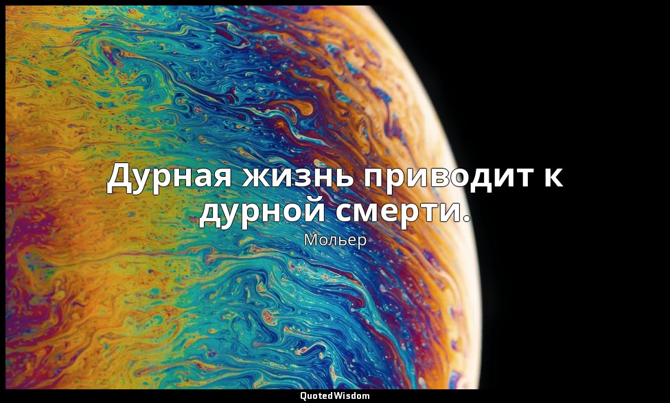 Дурная жизнь приводит к дурной смерти. — Мольер