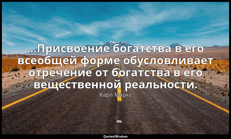 …Присвоение богатства в его всеобщей форме обусловливает отречение от богатства  — Карл Маркс