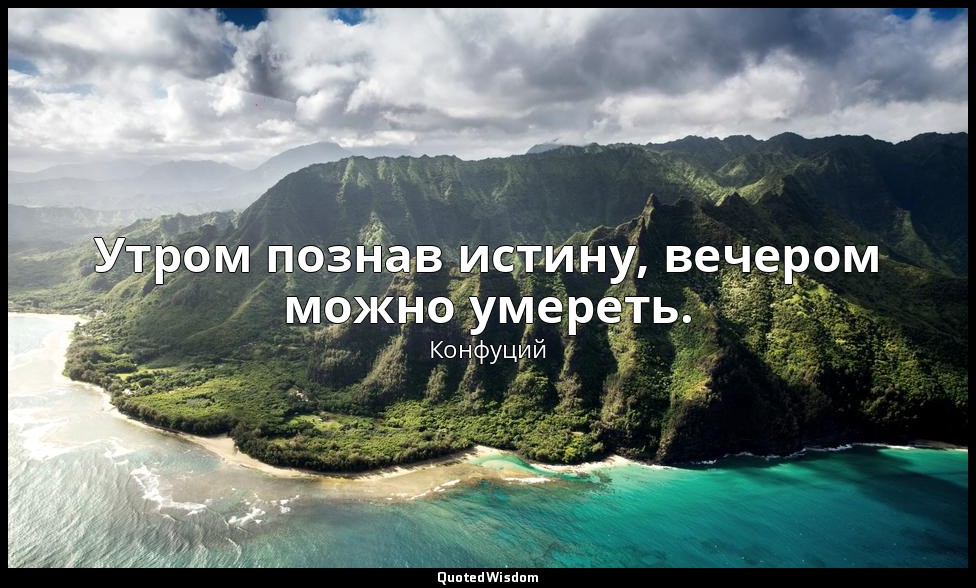 Утром познав истину, вечером можно умереть. — Конфуций