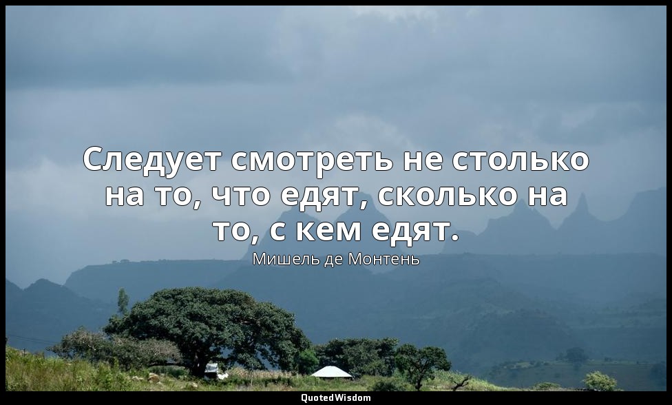 Следует смотреть не столько на то, что едят, сколько на то, с кем едят. — Мишель де Монтень