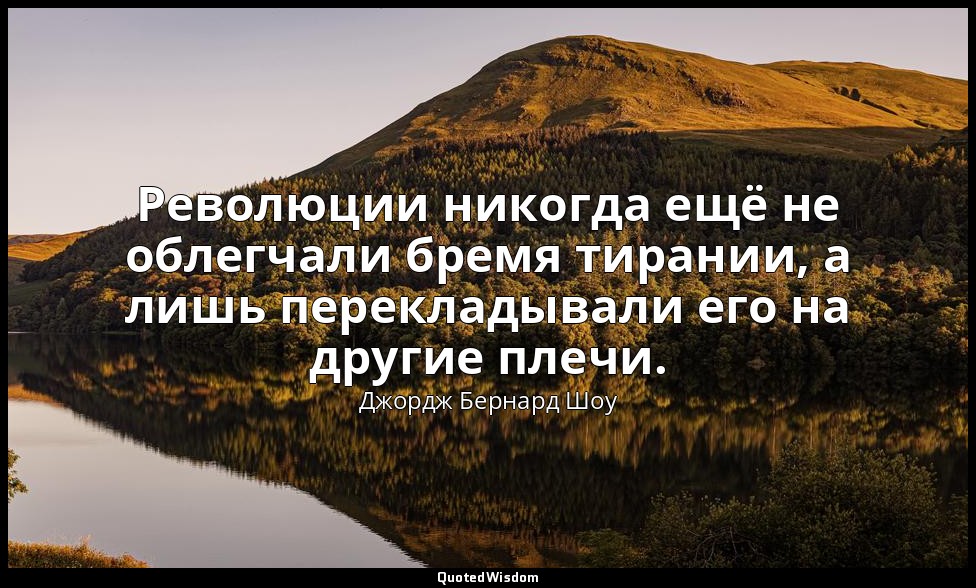 Революции никогда ещё не облегчали бремя тирании, а лишь перекладывали его на др — Джордж Бернард Шоу