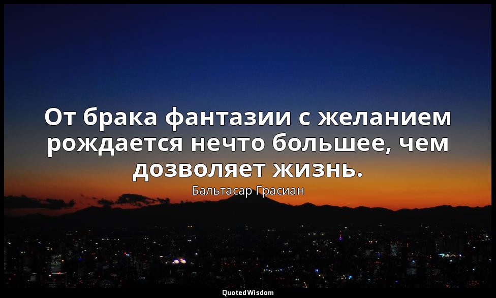 От брака фантазии с желанием рождается нечто большее, чем дозволяет жизнь. — Бальтасар Грасиан