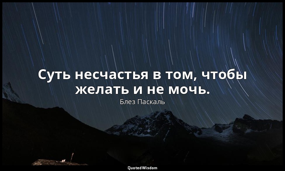 Суть несчастья в том, чтобы желать и не мочь. — Блез Паскаль