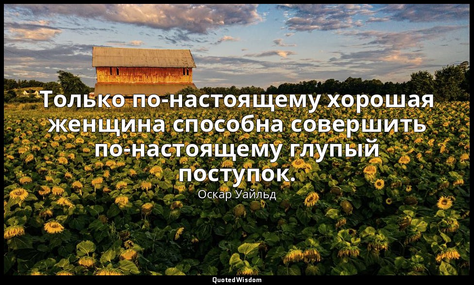 Только по-настоящему хорошая женщина способна совершить по-настоящему глупый пос — Оскар Уайльд