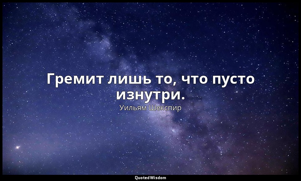 Гремит лишь то, что пусто изнутри. — Уильям Шекспир