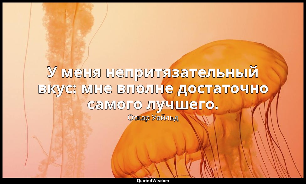 У меня непритязательный вкус: мне вполне достаточно самого лучшего. — Оскар Уайльд