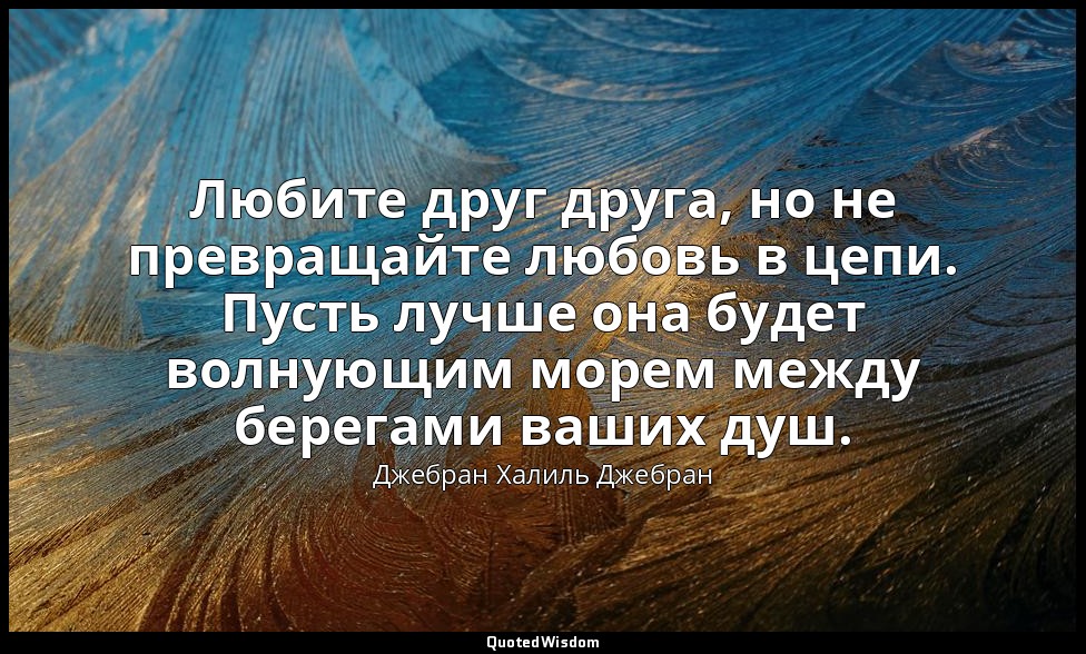 Любите друг друга, но не превращайте любовь в цепи. Пусть лучше она будет волную — Джебран Халиль Джебран