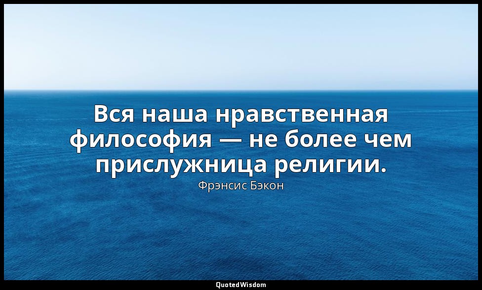 Вся наша нравственная философия — не более чем прислужница религии. — Фрэнсис Бэкон