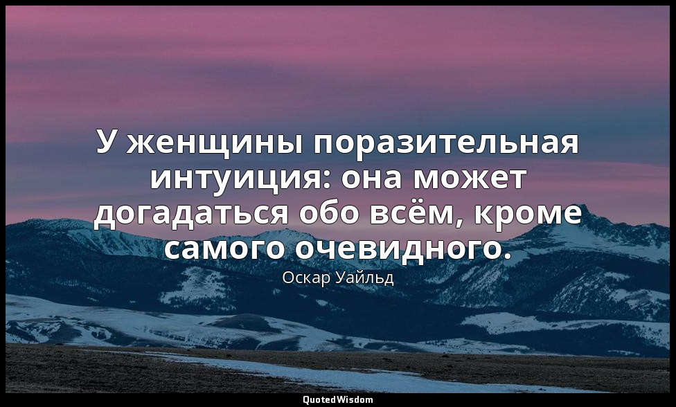 У женщины поразительная интуиция: она может догадаться обо всём, кроме самого оч — Оскар Уайльд