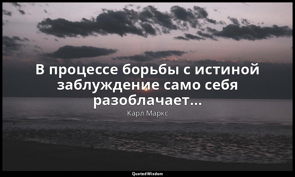 В процессе борьбы с истиной заблуждение само себя разоблачает… — Карл Маркс