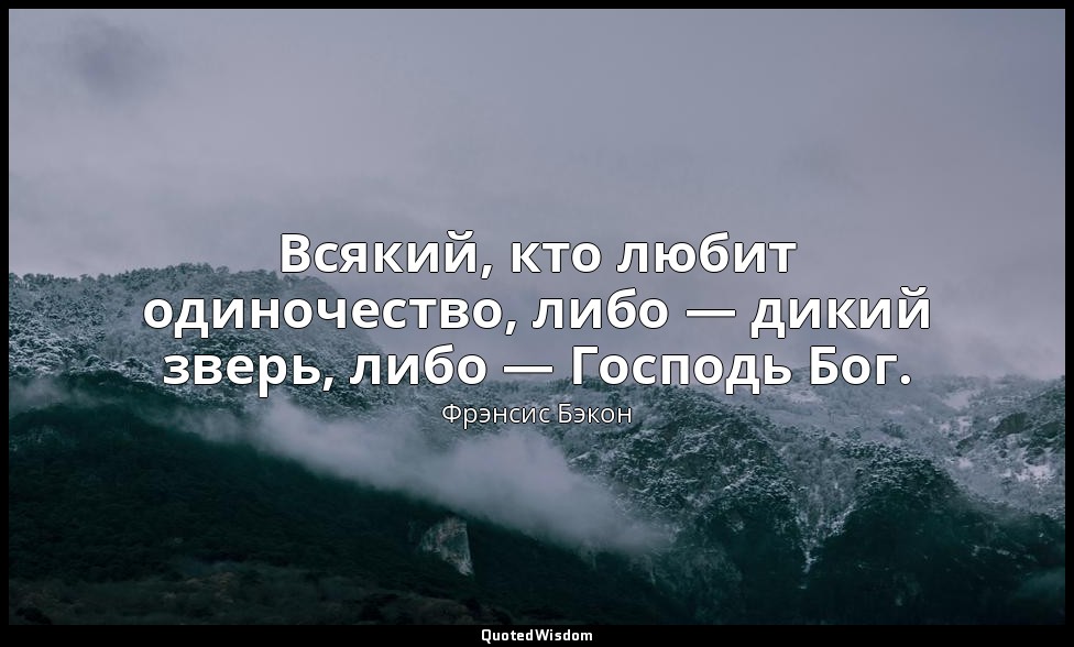 Всякий, кто любит одиночество, либо — дикий зверь, либо — Господь Бог. — Фрэнсис Бэкон