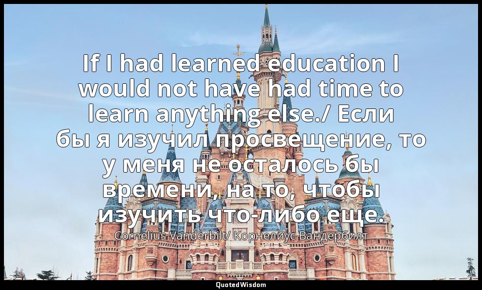 If I had learned education I would not have had time to learn anything else./ Ес — Cornelius Vanderbilt/ Корнелиус Вандербилт
