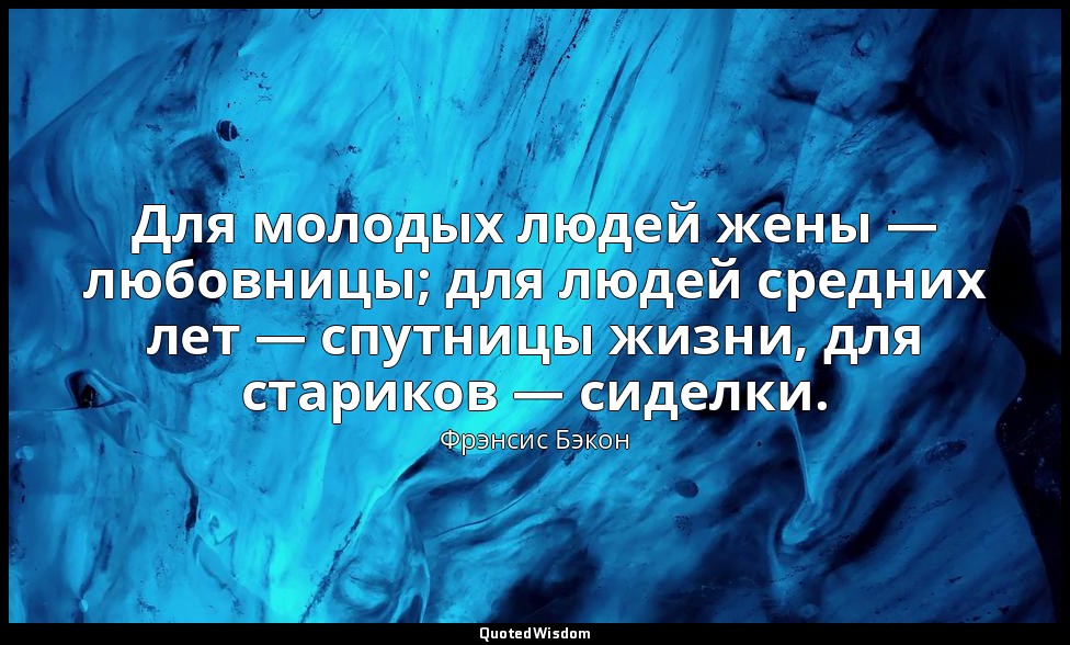 Для молодых людей жены — любовницы; для людей средних лет — спутницы жизни, для  — Фрэнсис Бэкон