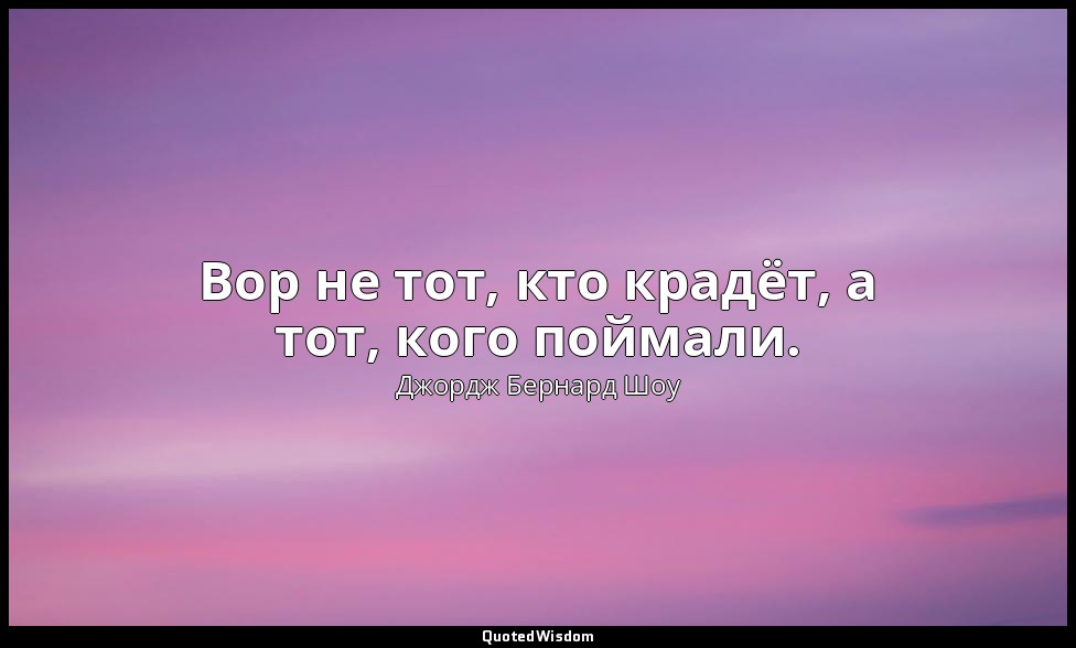 Вор не тот, кто крадёт, а тот, кого поймали. — Джордж Бернард Шоу
