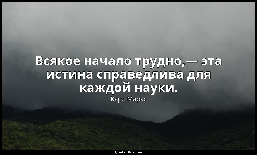 Всякое начало трудно,— эта истина справедлива для каждой науки. — Карл Маркс