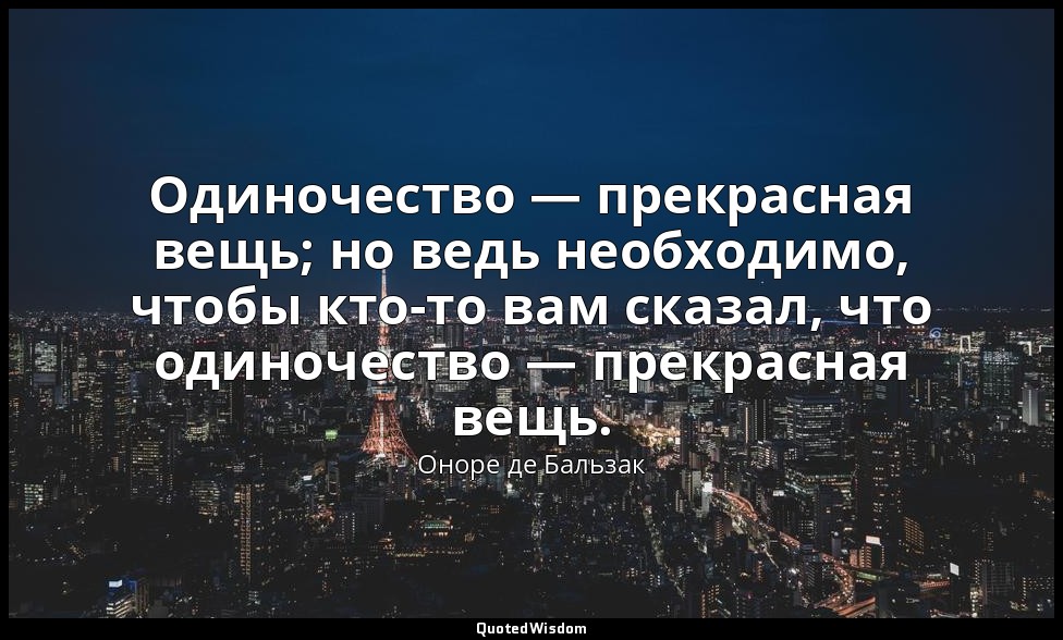 Одиночество — прекрасная вещь; но ведь необходимо, чтобы кто-то вам сказал, что  — Оноре де Бальзак