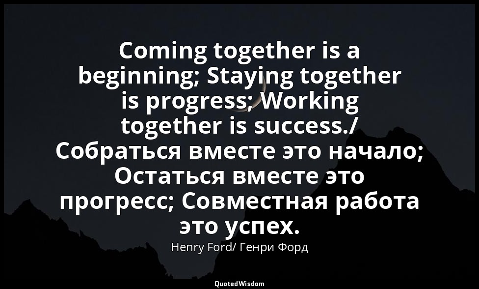 Coming together is a beginning; Staying together is progress; Working together i — Henry Ford/ Генри Форд