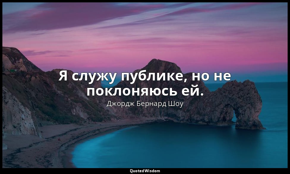 Я служу публике, но не поклоняюсь ей. — Джордж Бернард Шоу