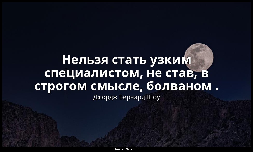 Нельзя стать узким специалистом, не став, в строгом смысле, болваном . — Джордж Бернард Шоу