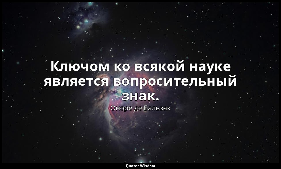 Ключом ко всякой науке является вопросительный знак. — Оноре де Бальзак