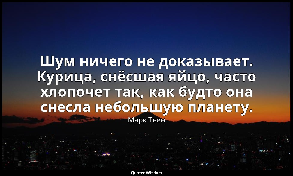 Шум ничего не доказывает. Курица, снёсшая яйцо, часто хлопочет так, как будто он — Марк Твен