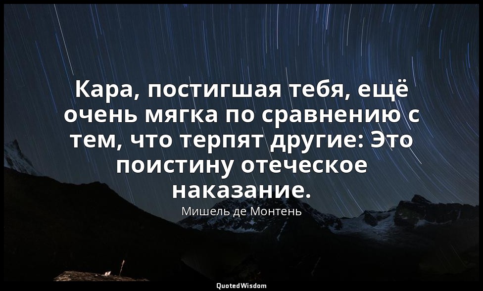 Кара, постигшая тебя, ещё очень мягка по сравнению с тем, что терпят другие: Это — Мишель де Монтень