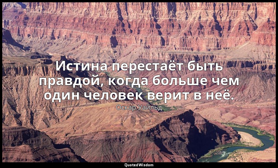 Истина перестаёт быть правдой, когда больше чем один человек верит в неё. («Заве — Оскар Уайльд