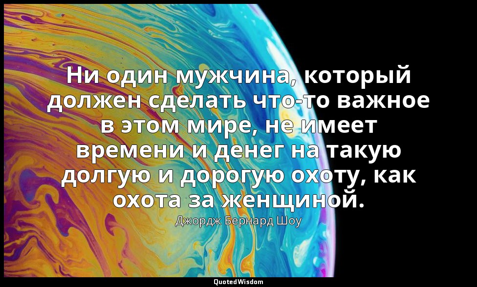 Ни один мужчина, который должен сделать что-то важное в этом мире, не имеет врем — Джордж Бернард Шоу