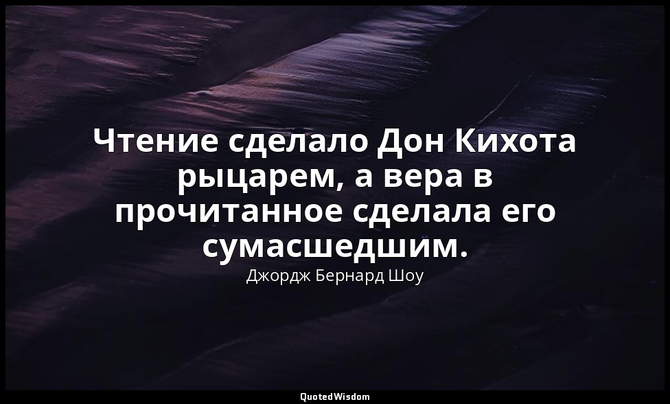 Чтение сделало Дон Кихота рыцарем, а вера в прочитанное сделала его сумасшедшим. — Джордж Бернард Шоу