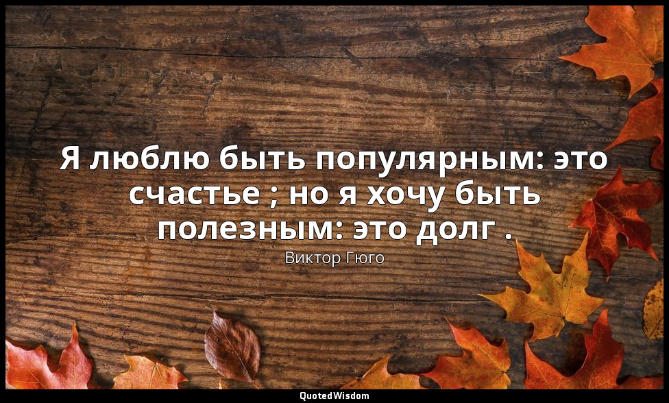 Я люблю быть популярным: это счастье ; но я хочу быть полезным: это долг . — Виктор Гюго