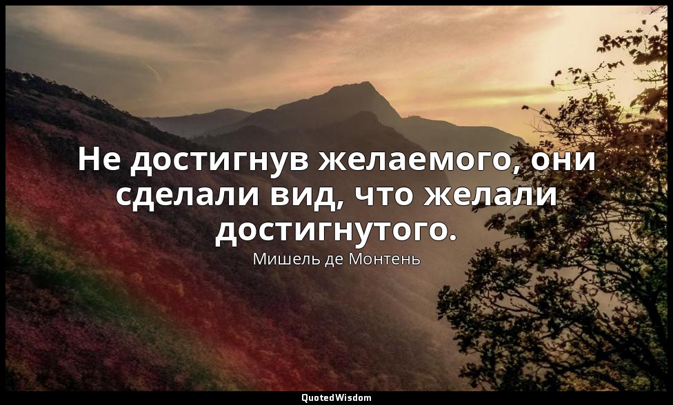 Не достигнув желаемого, они сделали вид, что желали достигнутого. — Мишель де Монтень