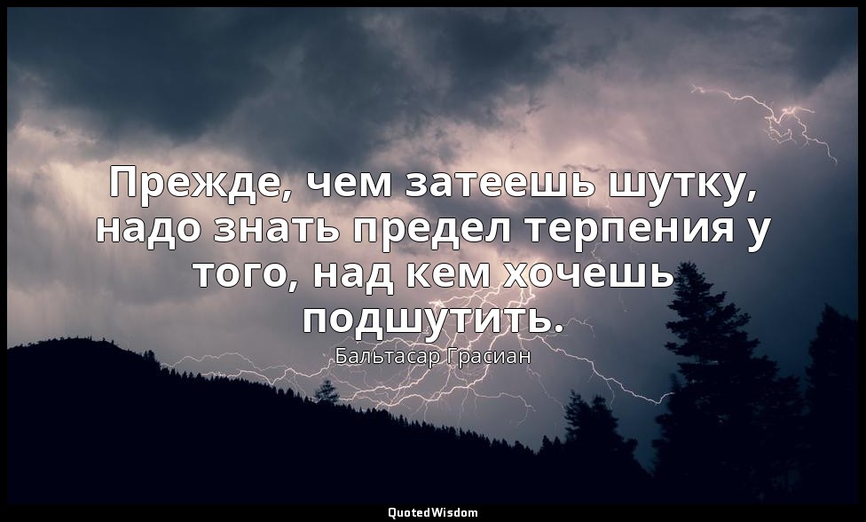 Прежде, чем затеешь шутку, надо знать предел терпения у того, над кем хочешь под — Бальтасар Грасиан