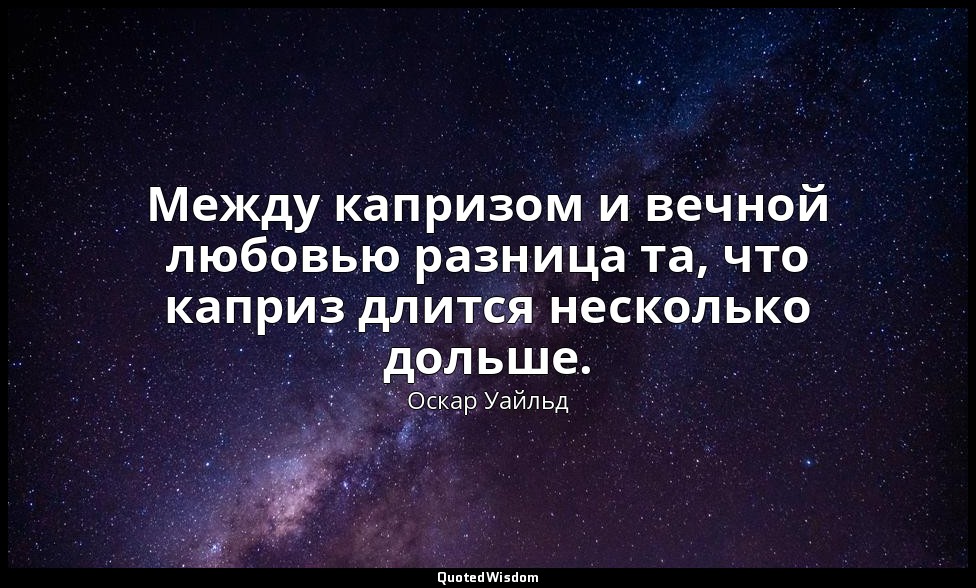 Между капризом и вечной любовью разница та, что каприз длится несколько дольше.  — Оскар Уайльд