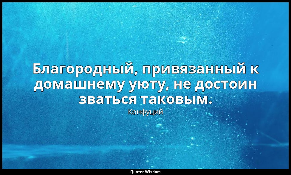 Благородный, привязанный к домашнему уюту, не достоин зваться таковым. — Конфуций