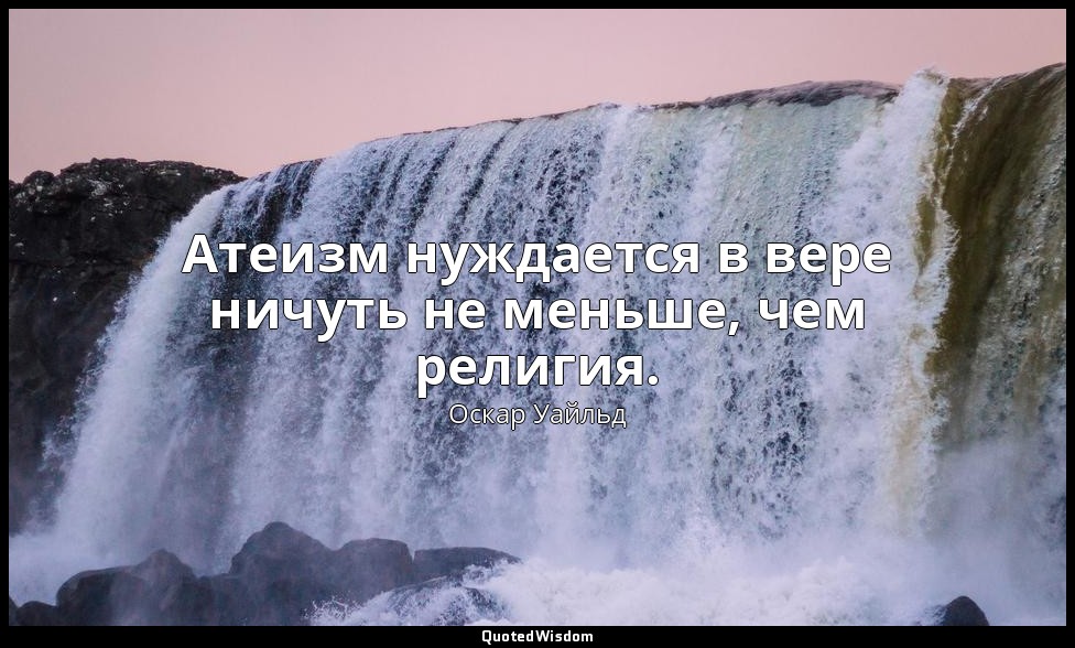 Атеизм нуждается в вере ничуть не меньше, чем религия. — Оскар Уайльд