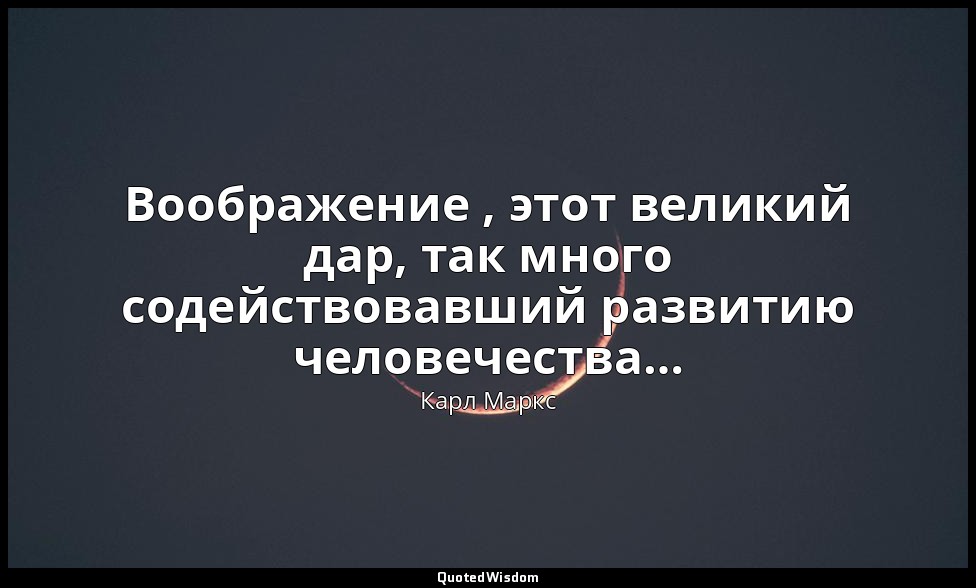 Воображение , этот великий дар, так много содействовавший развитию человечества… — Карл Маркс