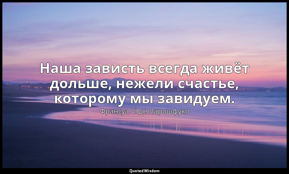 Наша зависть всегда живёт дольше, нежели счастье, которому мы завидуем. — Франсуа VI де Ларошфуко