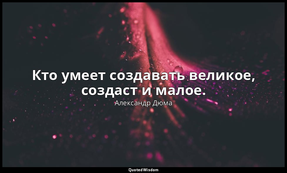 Кто умеет создавать великое, создаст и малое. — Александр Дюма